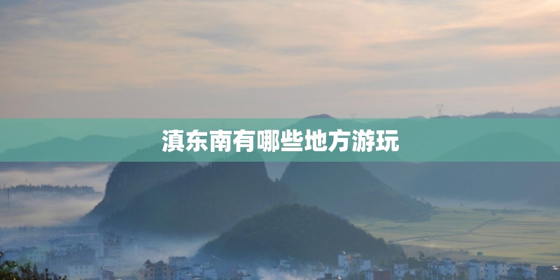 滇东南有哪些地方游玩