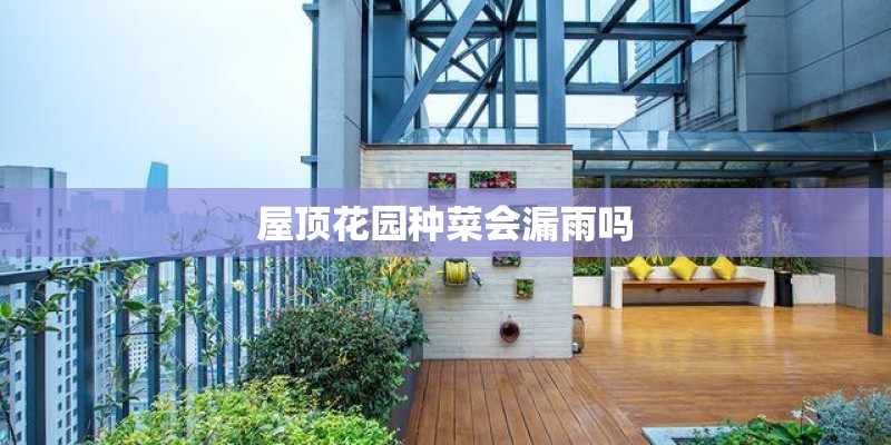 屋顶花园种菜会漏雨吗