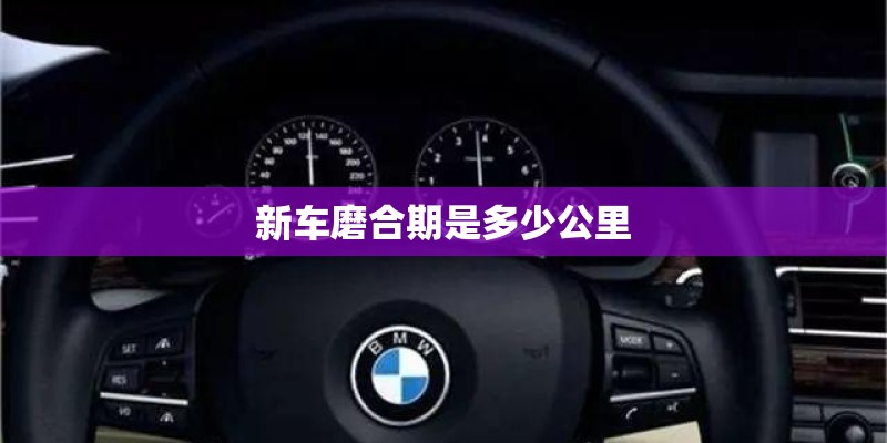 新车磨合期是多少公里 新车磨合期是多少公里