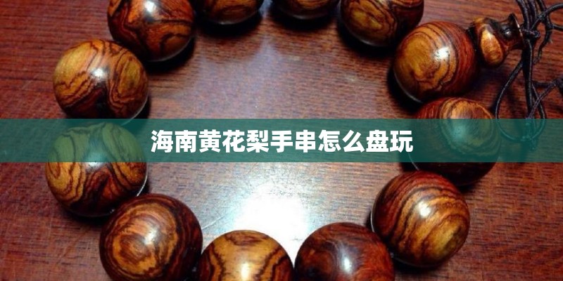 海南黄花梨手串怎么盘玩 海南黄花梨手串怎么盘玩
