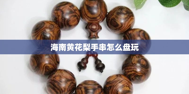 海南黄花梨手串怎么盘玩 海南黄花梨手串怎么盘玩