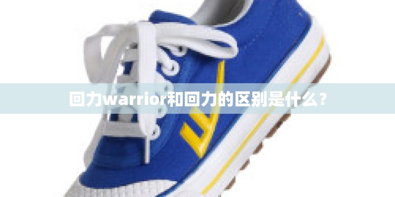 回力warrior和回力的区别是什么？