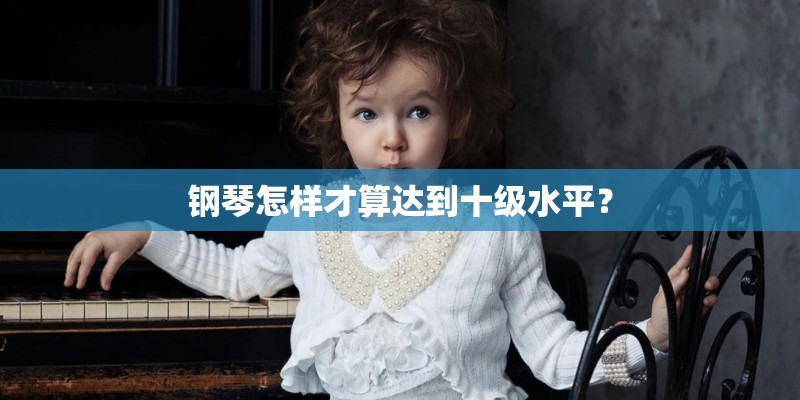 钢琴怎样才算达到十级水平? 钢琴怎样才算达到十级水平?