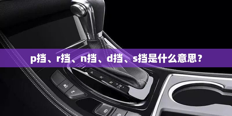 p挡、r挡、n挡、d挡、s挡是什么意思? p挡、r挡、n挡、d挡、s挡是什么意思?