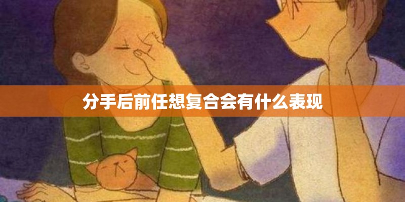 分手后前任想复合会有什么表现