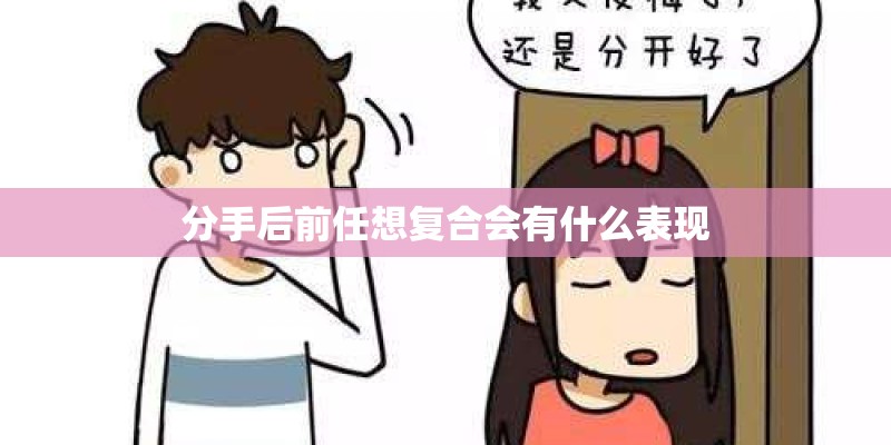 分手后前任想复合会有什么表现 分手后前任想复合会有什么表现