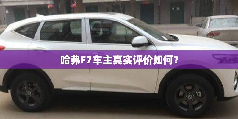 哈弗F7车主真实评价如何？