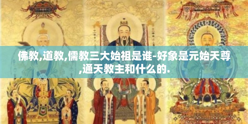 佛教,道教,儒教三大始祖是谁-好象是元始天尊,通天教主和什么的.