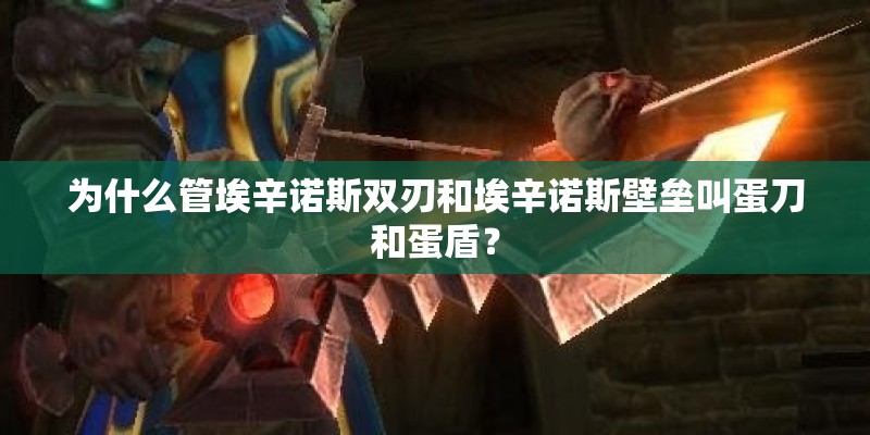 为什么管埃辛诺斯双刃和埃辛诺斯壁垒叫蛋刀和蛋盾？