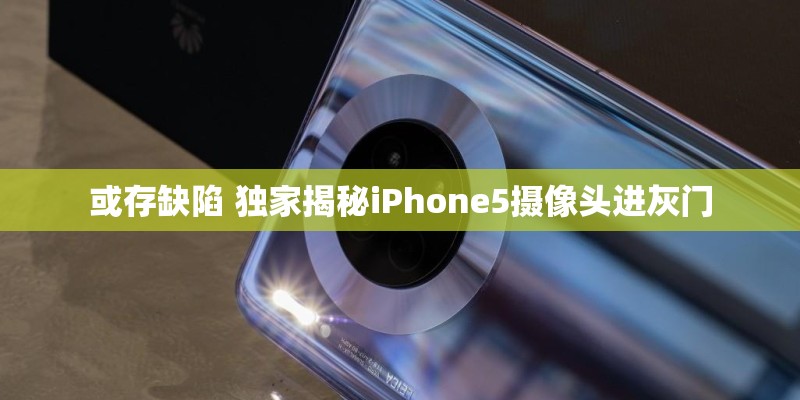 或存缺陷 独家揭秘iPhone5摄像头进灰门