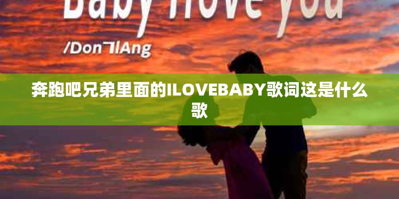 奔跑吧兄弟里面的ILOVEBABY歌词这是什么歌
