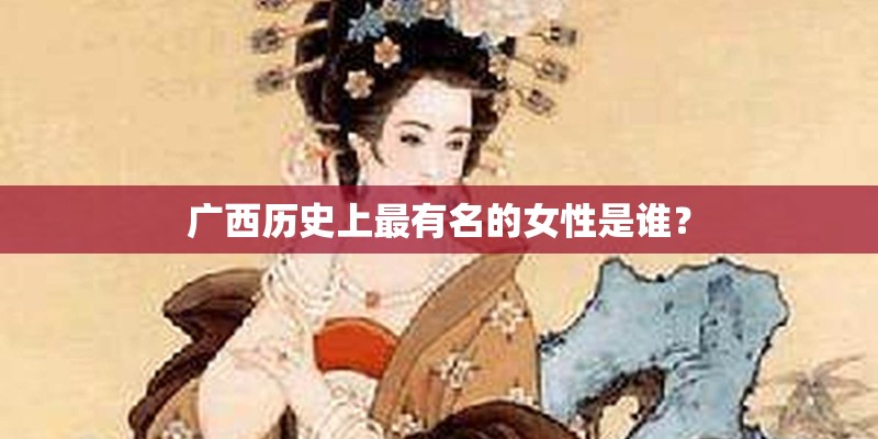 广西历史上最有名的女性是谁？