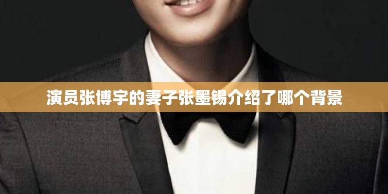 演员张博宇的妻子张墨锡介绍了哪个背景