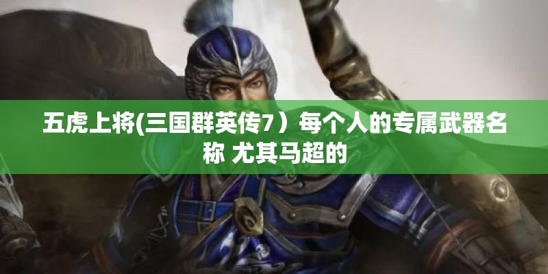 五虎上将(三国群英传7）每个人的专属武器名称 尤其马超的