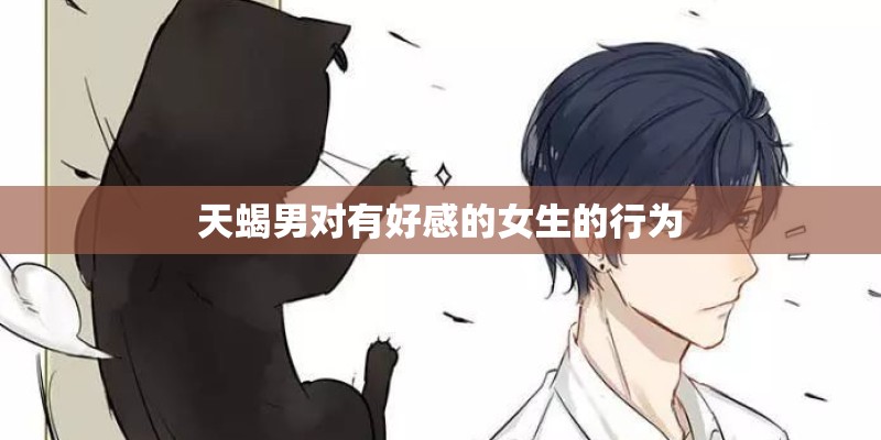 天蝎男对有好感的女生的行为