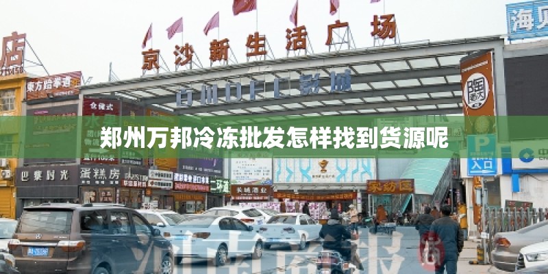 郑州万邦冷冻批发怎样找到货源呢