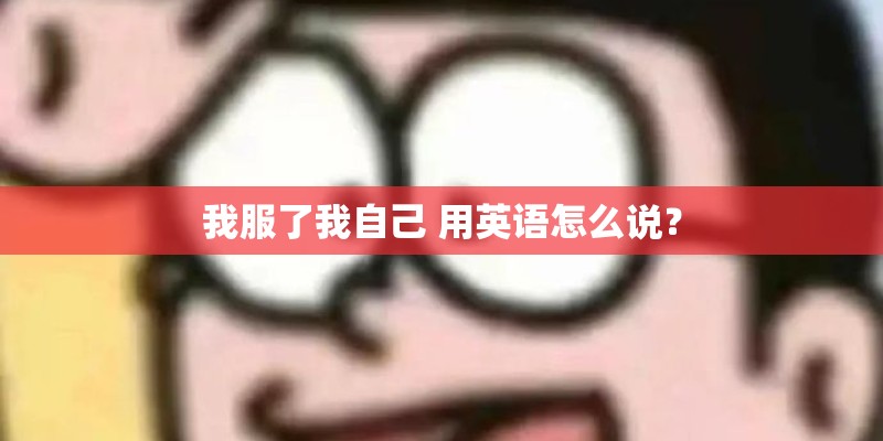 我服了我自己 用英语怎么说？