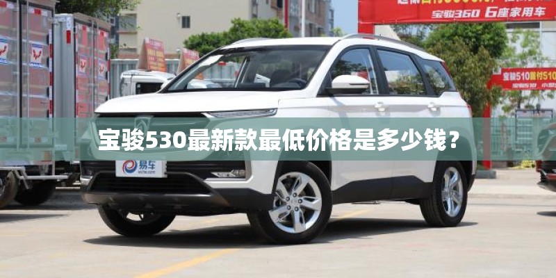 宝骏530最新款最低价格是多少钱? 宝骏530最新款最低价格是多少钱?