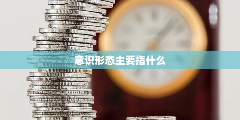 意识形态主要指什么 意识形态主要指什么