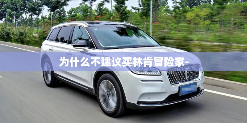 为什么不建议买林肯冒险家- 为什么不建议买林肯冒险家-
