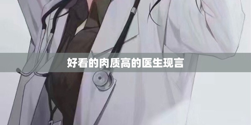 好看的肉质高的医生现言 好看的肉质高的医生现言