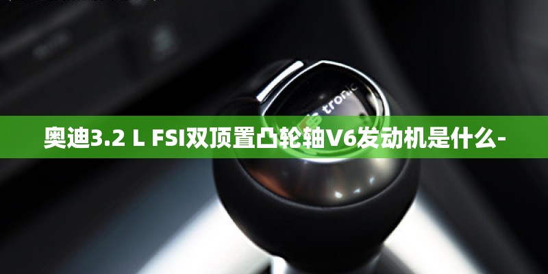 奥迪3.2 L FSI双顶置凸轮轴V6发动机是什么-