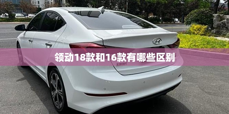 领动18款和16款有哪些区别 领动18款和16款有哪些区别
