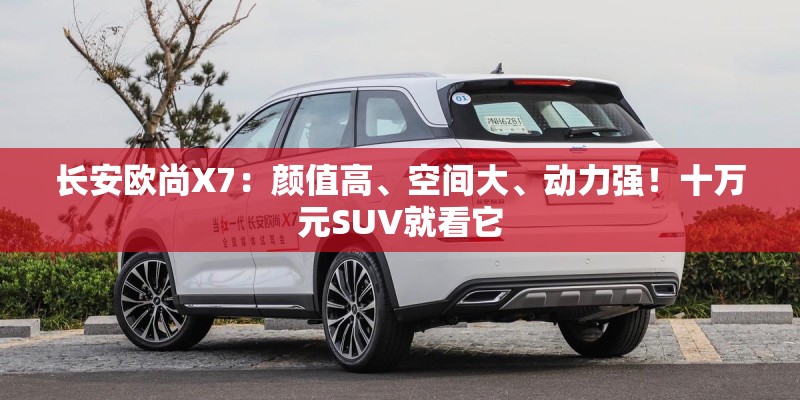 长安欧尚X7:颜值高、空间大、动力强!十万元SUV就看它 长安欧尚X7:颜值高、空间大、动力强!十万元SUV就看它