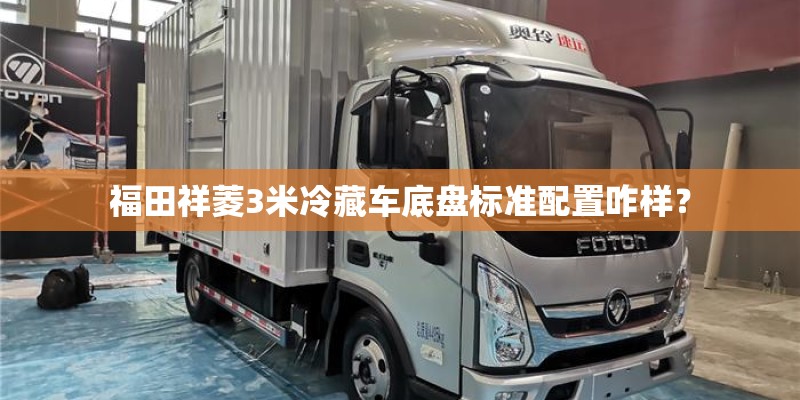 福田祥菱3米冷藏车底盘标准配置咋样？