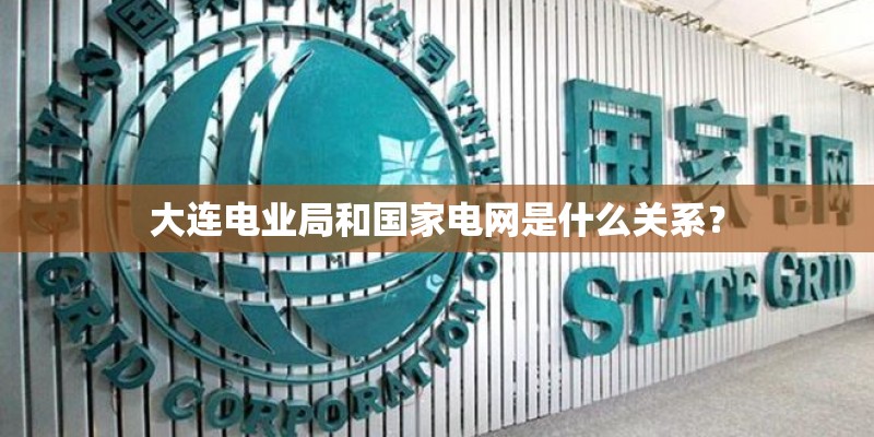 大连电业局和国家电网是什么关系? 大连电业局和国家电网是什么关系?