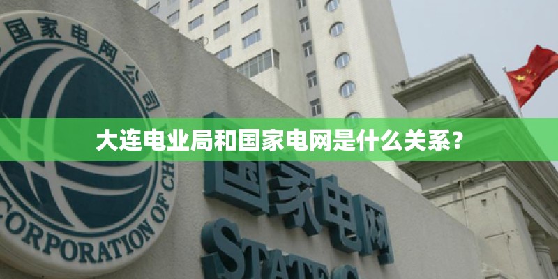 大连电业局和国家电网是什么关系? 大连电业局和国家电网是什么关系?