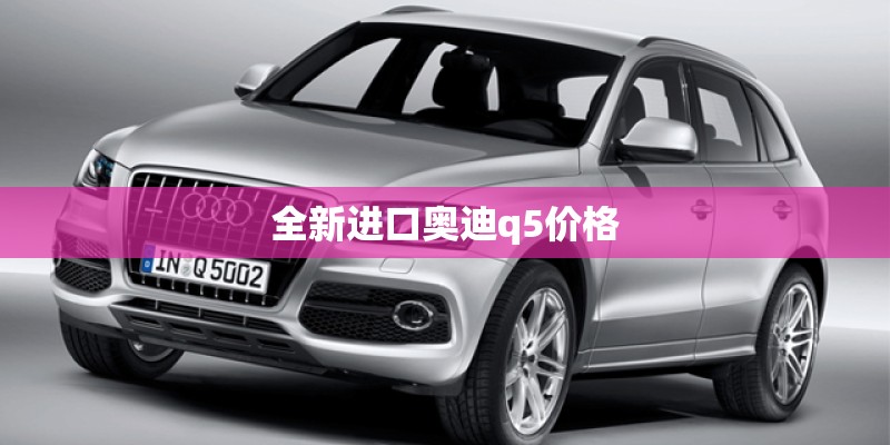 全新进口奥迪q5价格 全新进口奥迪q5价格