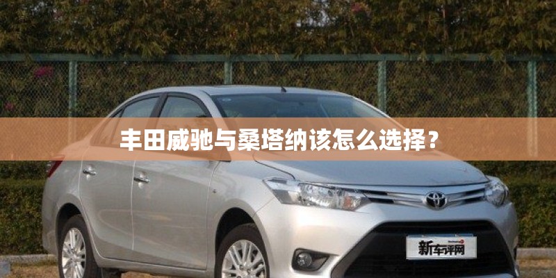 丰田威驰与桑塔纳该怎么选择? 丰田威驰与桑塔纳该怎么选择?