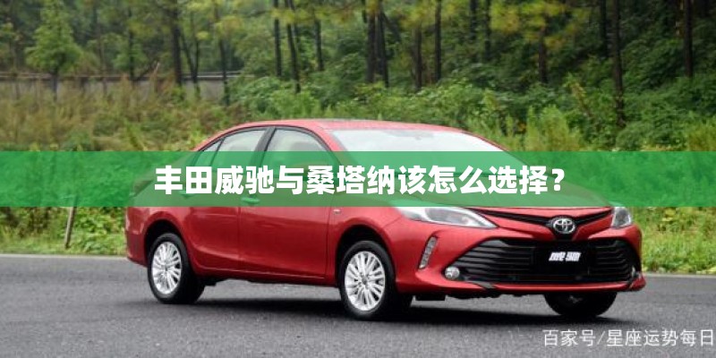丰田威驰与桑塔纳该怎么选择? 丰田威驰与桑塔纳该怎么选择?