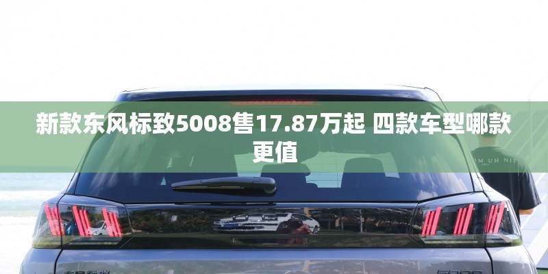 新款东风标致5008售17.87万起 四款车型哪款更值