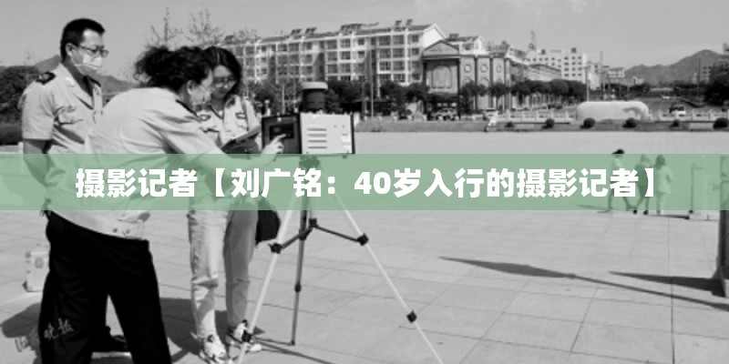 摄影记者【刘广铭：40岁入行的摄影记者】