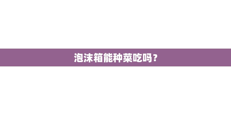 泡沫箱能种菜吃吗？