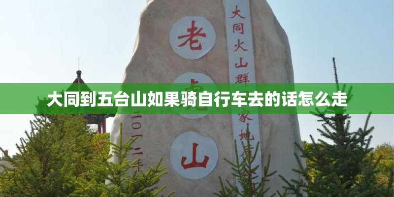 大同到五台山如果骑自行车去的话怎么走